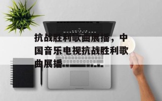 抗战胜利歌曲展播，中国音乐电视抗战胜利歌曲展播