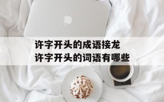 许字开头的成语接龙 许字开头的词语有哪些