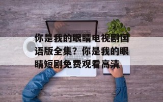 你是我的眼睛电视剧国语版全集？你是我的眼睛短剧免费观看高清
