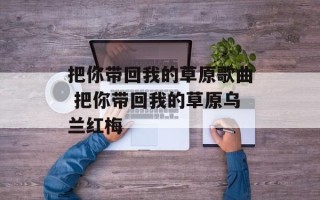 把你带回我的草原歌曲 把你带回我的草原乌兰红梅