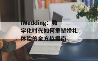 iWedding：数字化时代如何重塑婚礼体验的全方位指南