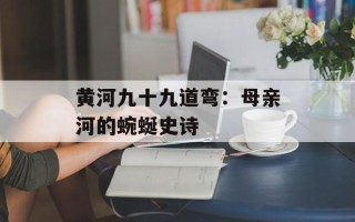 黄河九十九道弯：母亲河的蜿蜒史诗