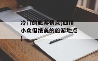冷门的旅游景点(四川小众但绝美的旅游地点)