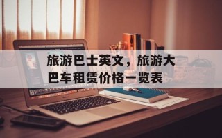 旅游巴士英文，旅游大巴车租赁价格一览表