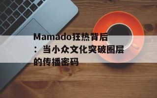 Mamado狂热背后：当小众文化突破圈层的传播密码