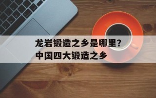 龙岩锻造之乡是哪里？中国四大锻造之乡