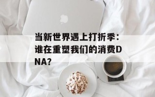 当新世界遇上打折季：谁在重塑我们的消费DNA？