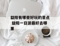 益阳有哪些好玩的景点 益阳一日游最好去哪里