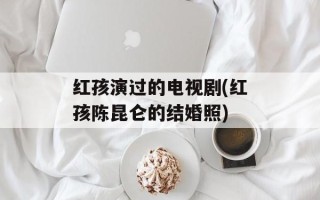 红孩演过的电视剧(红孩陈昆仑的结婚照)