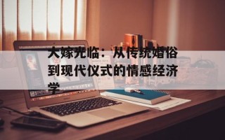 大嫁光临：从传统婚俗到现代仪式的情感经济学