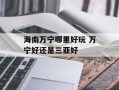海南万宁哪里好玩 万宁好还是三亚好