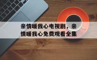 亲情暖我心电视剧，亲情暖我心免费观看全集