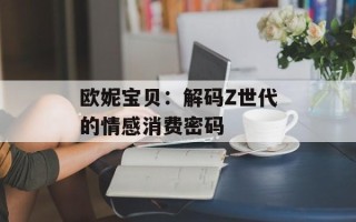 欧妮宝贝：解码Z世代的情感消费密码