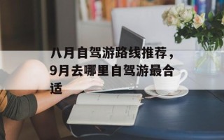 八月自驾游路线推荐，9月去哪里自驾游最合适