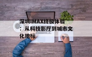深圳IMAX终极体验：从科技影厅到城市文化地标
