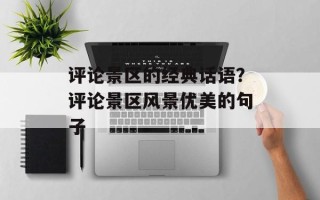 评论景区的经典话语？评论景区风景优美的句子
