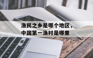 渔民之乡是哪个地区，中国第一渔村是哪里