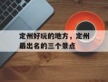 定州好玩的地方，定州最出名的三个景点