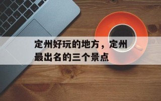定州好玩的地方，定州最出名的三个景点