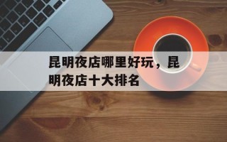 昆明夜店哪里好玩，昆明夜店十大排名