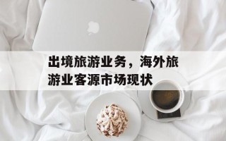 出境旅游业务，海外旅游业客源市场现状