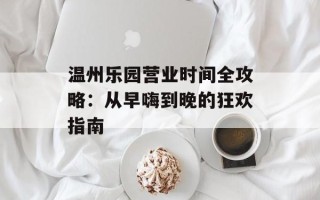 温州乐园营业时间全攻略：从早嗨到晚的狂欢指南