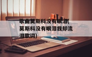 歌曲莫斯科没有眼泪(莫斯科没有眼泪我却流泪歌词)