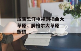 成吉思汗电视剧插曲大草原，腾格尔大草原 歌词