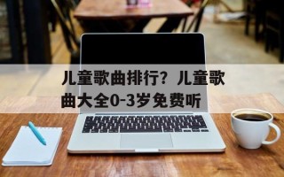 儿童歌曲排行？儿童歌曲大全0-3岁免费听