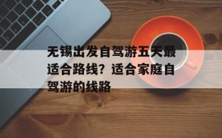 无锡出发自驾游五天最适合路线？适合家庭自驾游的线路