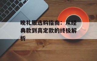 晚礼服选购指南：从经典款到高定款的终极解析