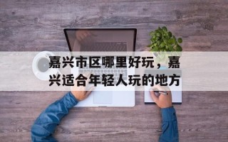 嘉兴市区哪里好玩，嘉兴适合年轻人玩的地方