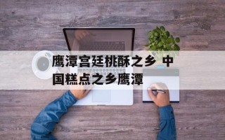 鹰潭宫廷桃酥之乡 中国糕点之乡鹰潭