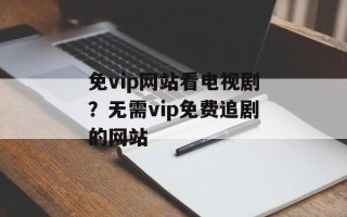 免vip网站看电视剧？无需vip免费追剧的网站