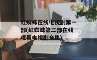 红蜘蛛在线电视剧第一部(红蜘蛛第二部在线观看电视剧全集)