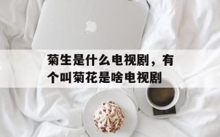 菊生是什么电视剧，有个叫菊花是啥电视剧