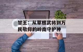 甘王：从草根武将到万民敬仰的岭南守护神