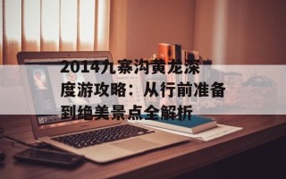 2014九寨沟黄龙深度游攻略：从行前准备到绝美景点全解析