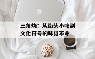 三角烧：从街头小吃到文化符号的味觉革命
