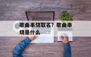 歌曲串烧取名？歌曲串烧是什么