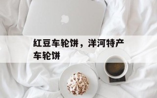 红豆车轮饼，洋河特产车轮饼
