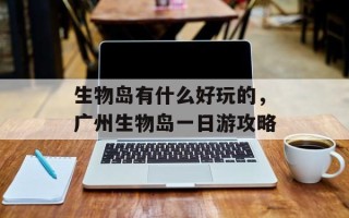生物岛有什么好玩的，广州生物岛一日游攻略