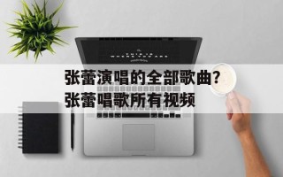 张蕾演唱的全部歌曲？张蕾唱歌所有视频