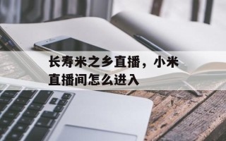 长寿米之乡直播，小米直播间怎么进入