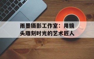 雨墨摄影工作室：用镜头雕刻时光的艺术匠人