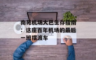 南苑机场大巴生存指南：这座百年机场的最后一班摆渡车