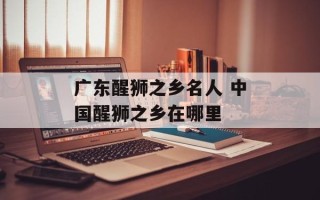 广东醒狮之乡名人 中国醒狮之乡在哪里
