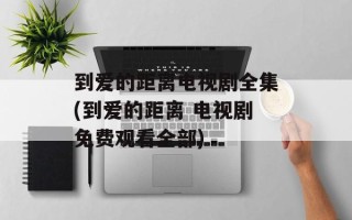 到爱的距离电视剧全集(到爱的距离 电视剧免费观看全部)