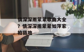情深深雨蒙蒙歌曲大全？情深深雨蒙蒙如萍家拍摄地