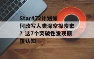 Star472计划如何改写人类深空探索史？这7个突破性发现颠覆认知